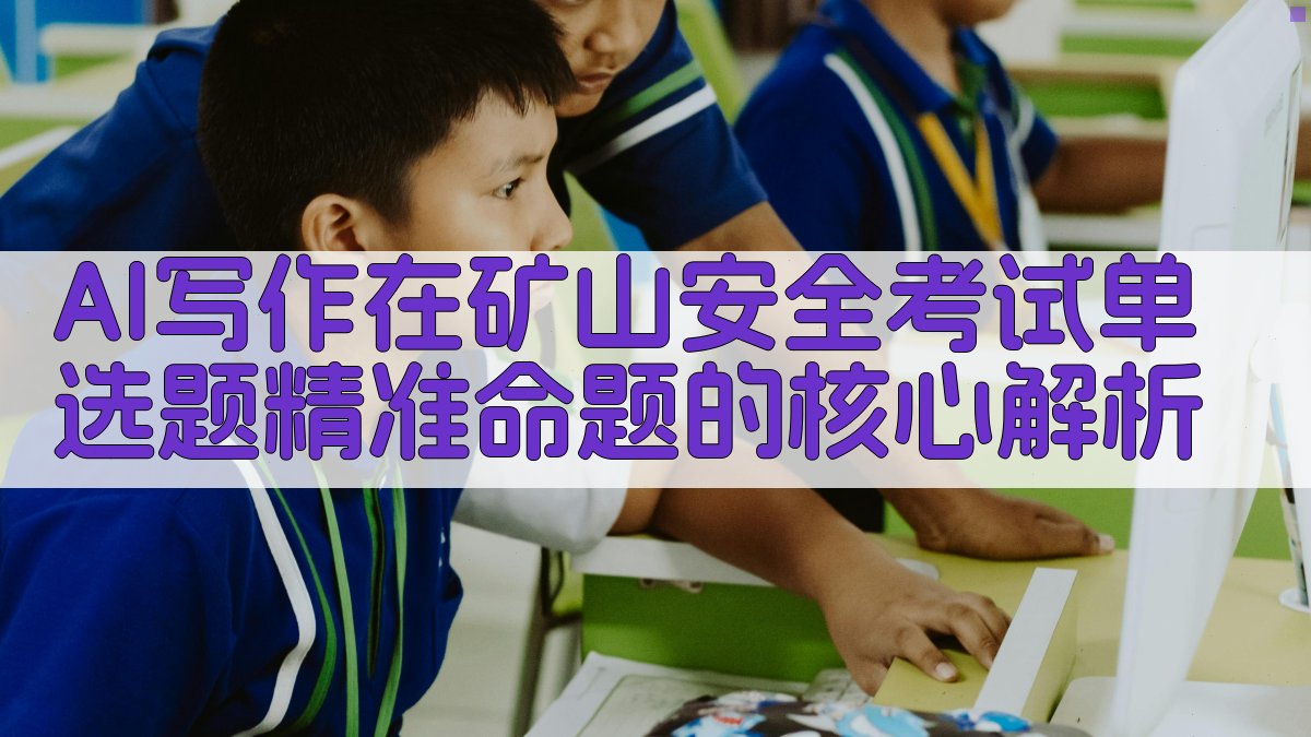 AI写作在矿山安全考试单选题精准命题的核心解析 图1