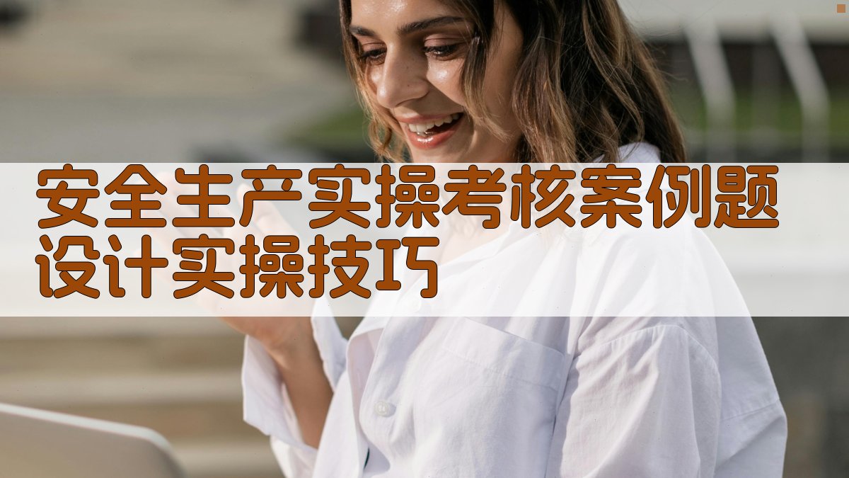 安全生产实操考核案例题设计实操技巧 图1