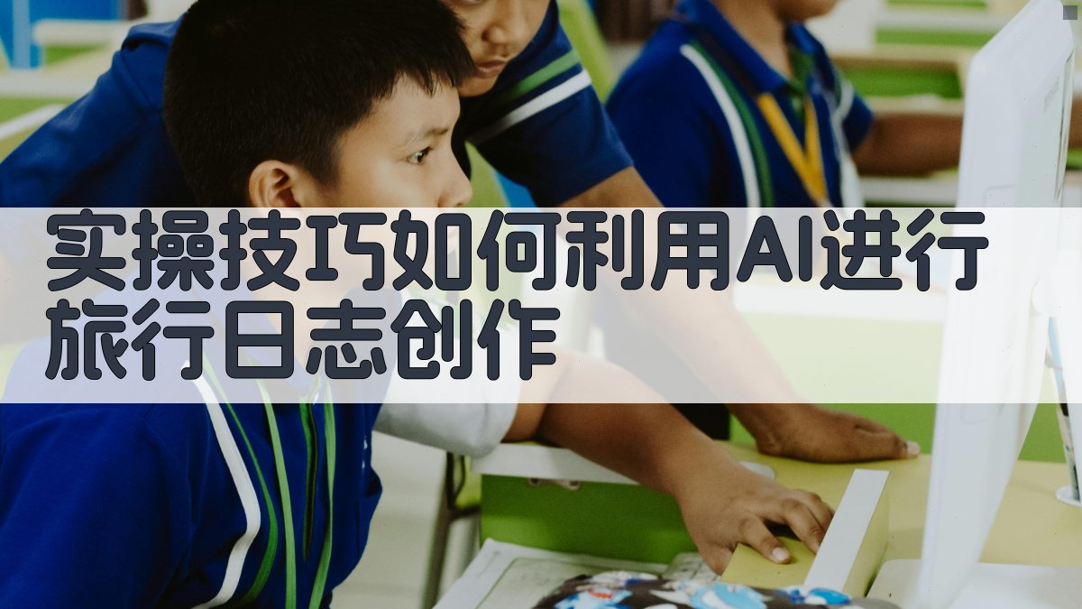 实操技巧：如何利用AI进行旅行日志创作 图3