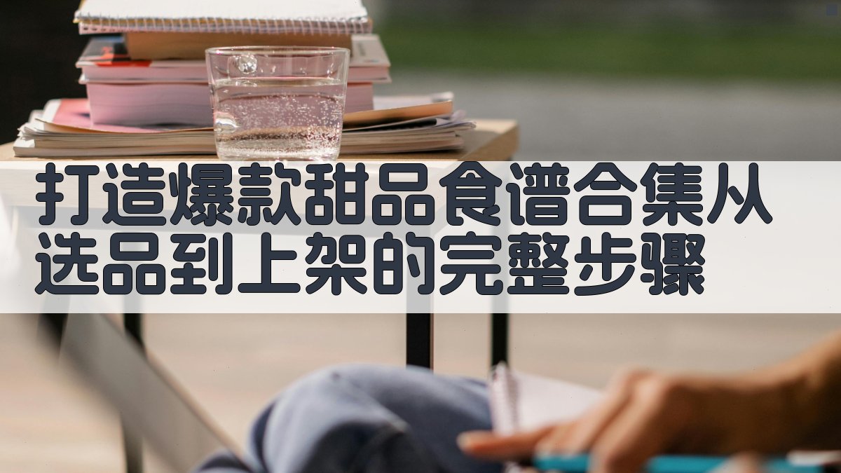 打造爆款甜品食谱合集：从选品到上架的完整步骤 图1