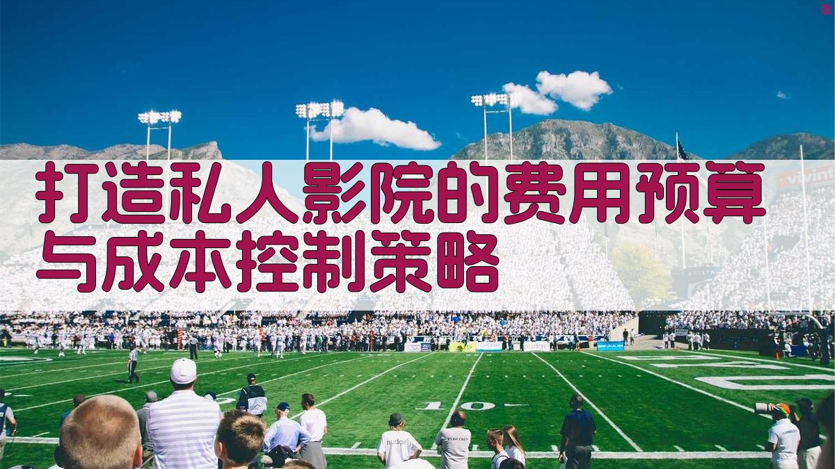 打造私人影院的费用预算与成本控制策略 图3
