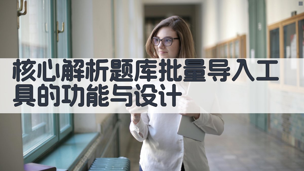 核心解析：题库批量导入工具的功能与设计 图1