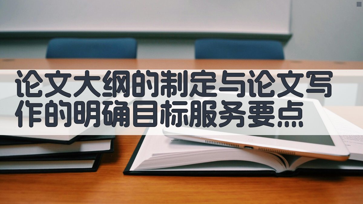 论文大纲的制定与论文写作的明确目标服务要点 图1