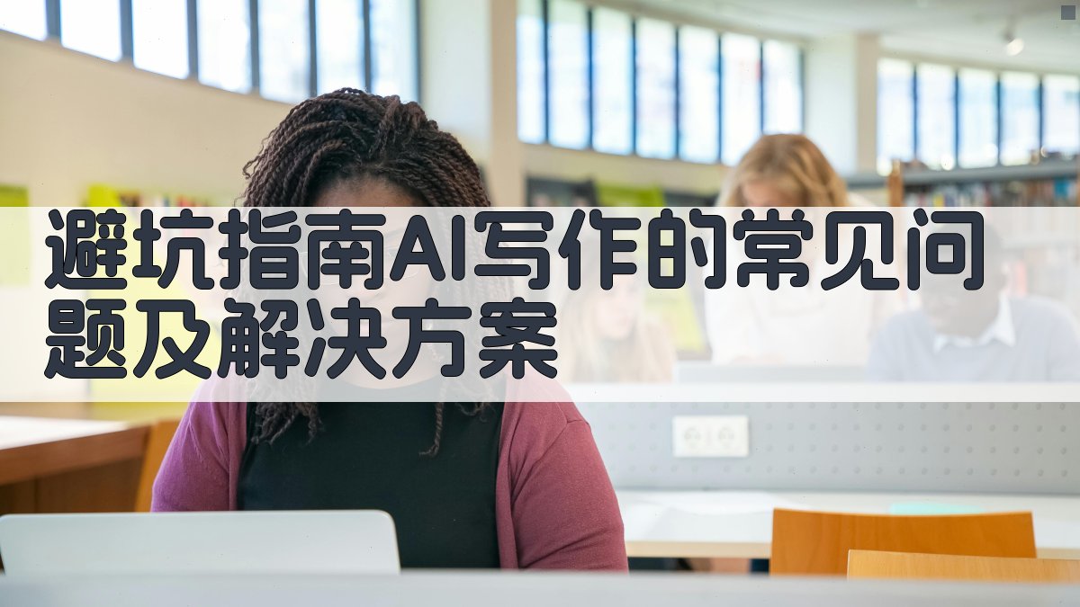 避坑指南：AI写作的常见问题及解决方案 图1