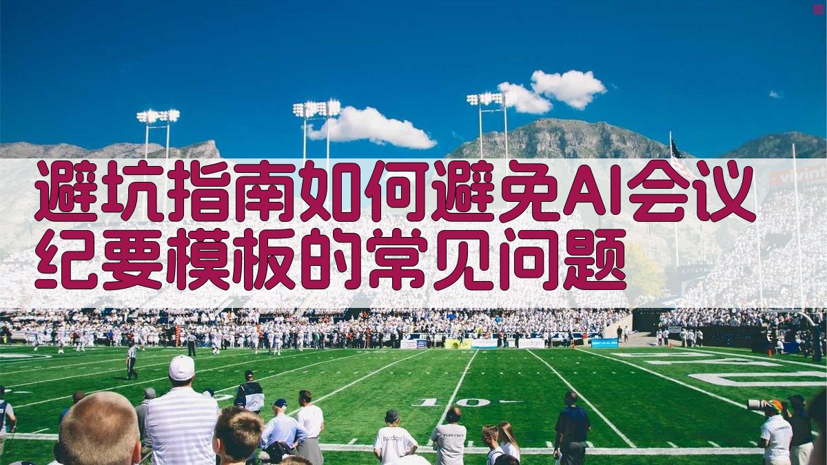 避坑指南：如何避免AI会议纪要模板的常见问题 图4