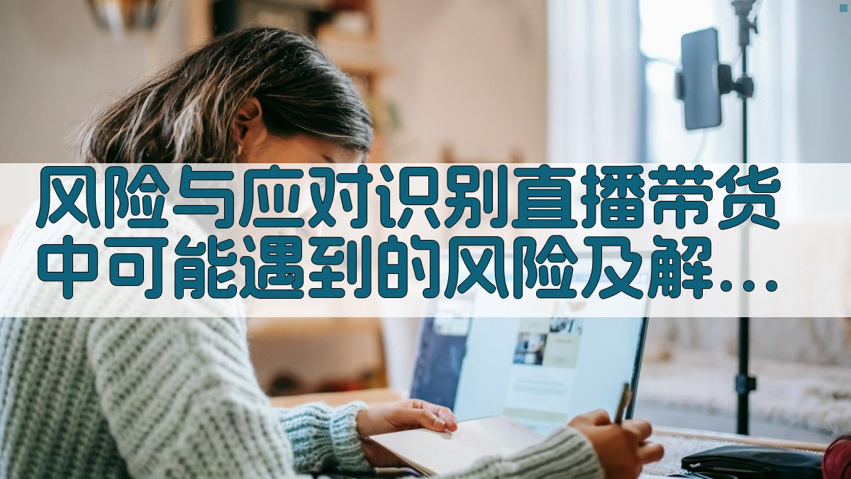 风险与应对识别直播带货中可能遇到的风险及解决方案 图3